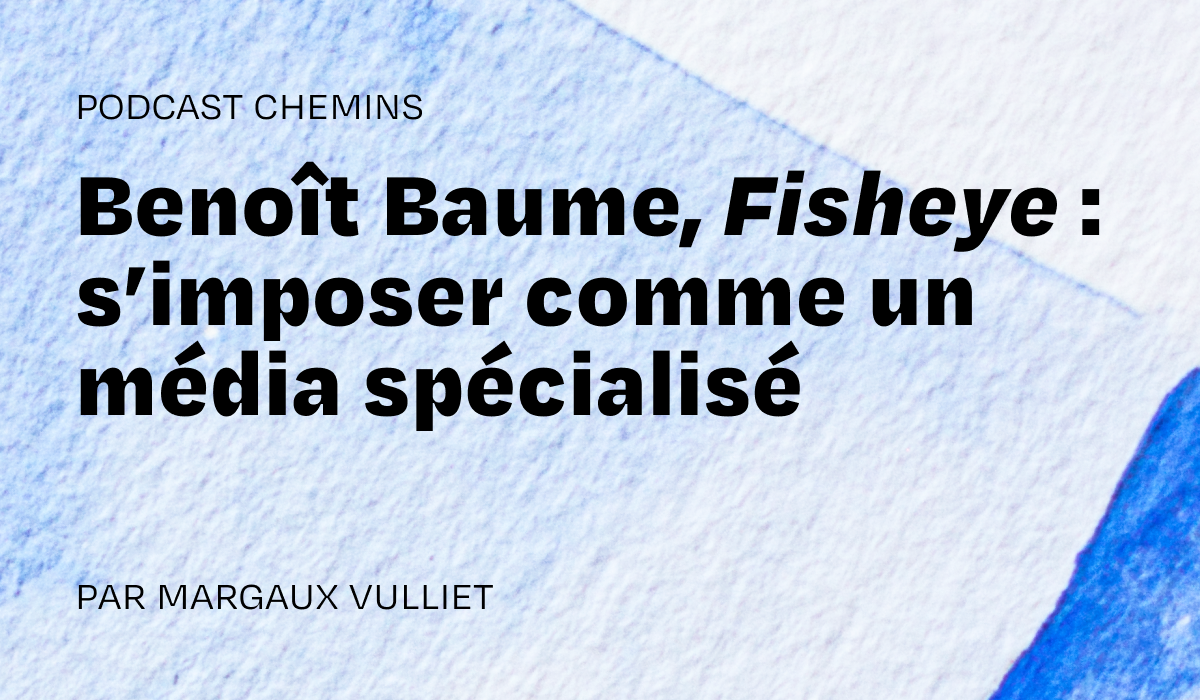 Podcast — Benoît Baume, Fisheye: Establishing Itself as a Specialized Media Outlet (3/6)